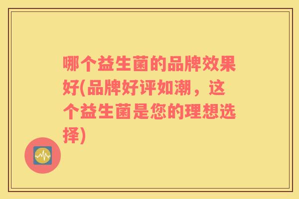 哪个益生菌的品牌效果好(品牌好评如潮，这个益生菌是您的理想选择)