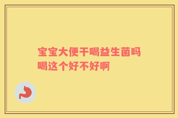 宝宝大便干喝益生菌吗喝这个好不好啊