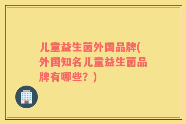 儿童益生菌外国品牌(外国知名儿童益生菌品牌有哪些？)