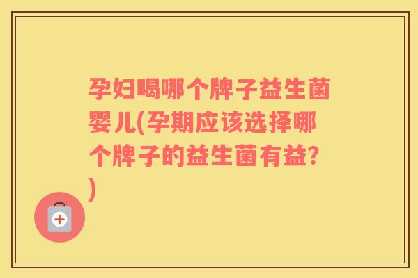 孕妇喝哪个牌子益生菌婴儿(孕期应该选择哪个牌子的益生菌有益？)