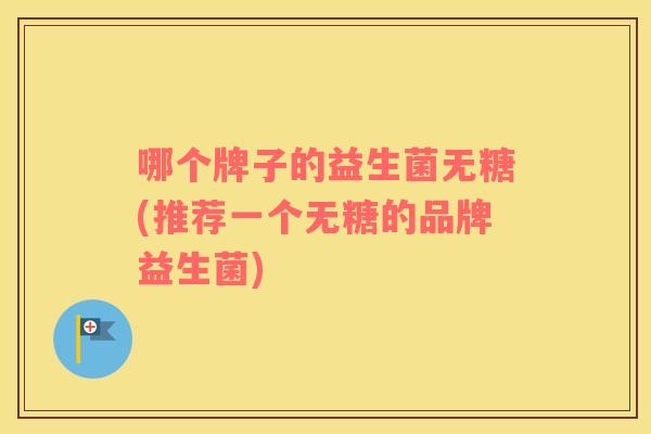 哪个牌子的益生菌无糖(推荐一个无糖的品牌益生菌)