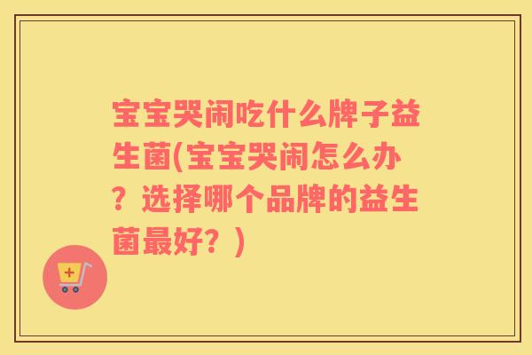 宝宝哭闹吃什么牌子益生菌(宝宝哭闹怎么办？选择哪个品牌的益生菌最好？)