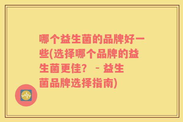 哪个益生菌的品牌好一些(选择哪个品牌的益生菌更佳？ - 益生菌品牌选择指南)