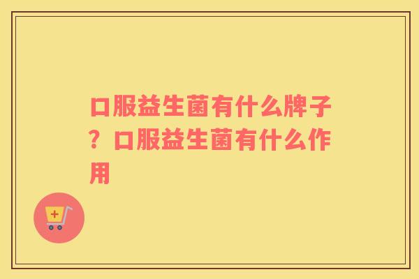 口服益生菌有什么牌子？口服益生菌有什么作用