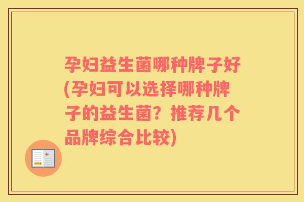 孕妇益生菌哪种牌子好(孕妇可以选择哪种牌子的益生菌？推荐几个品牌综合比较)