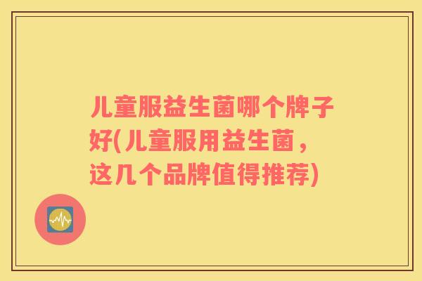 儿童服益生菌哪个牌子好(儿童服用益生菌，这几个品牌值得推荐)