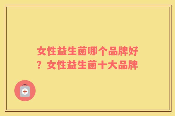 女性益生菌哪个品牌好？女性益生菌十大品牌