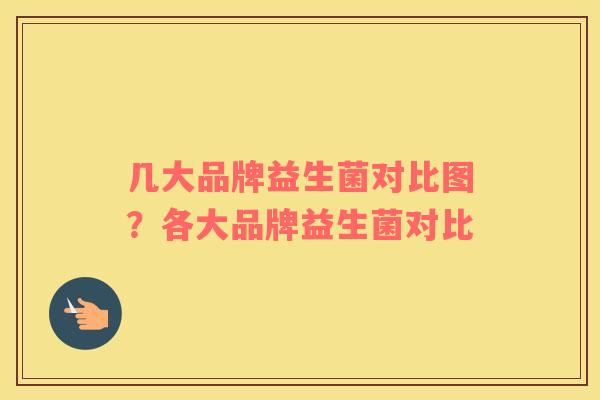 几大品牌益生菌对比图？各大品牌益生菌对比
