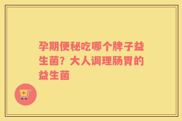 孕期便秘吃哪个牌子益生菌？大人调理肠胃的益生菌