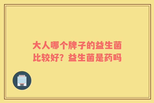 大人哪个牌子的益生菌比较好？益生菌是药吗