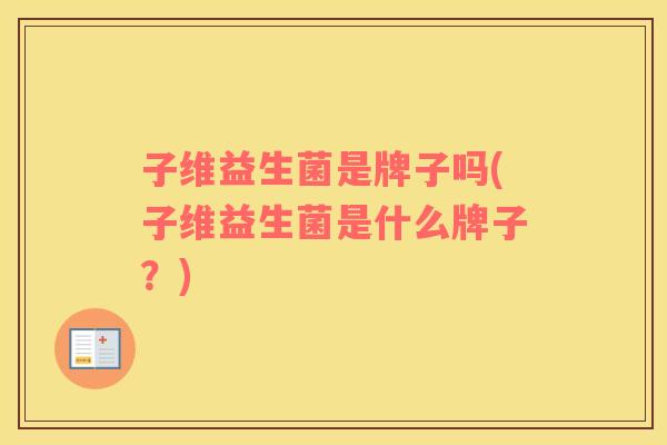 子维益生菌是牌子吗(子维益生菌是什么牌子？)