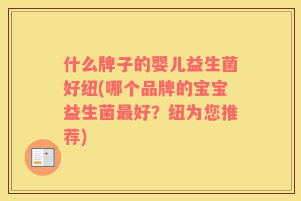什么牌子的婴儿益生菌好纽(哪个品牌的宝宝益生菌最好？纽为您推荐)