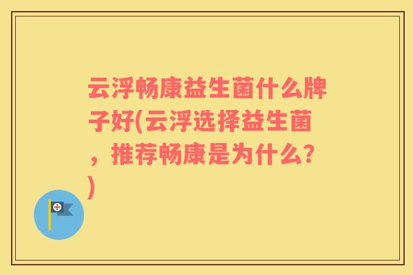 云浮畅康益生菌什么牌子好(云浮选择益生菌，推荐畅康是为什么？)
