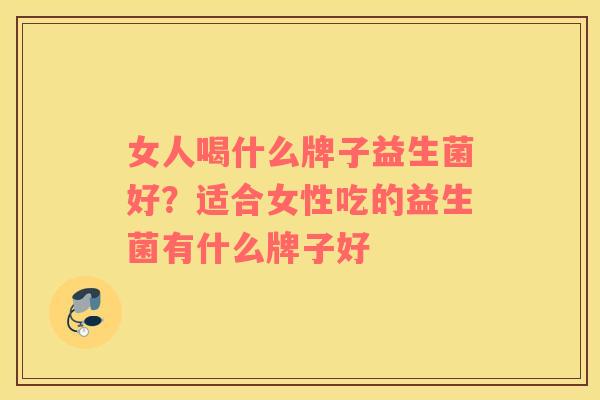 女人喝什么牌子益生菌好？适合女性吃的益生菌有什么牌子好