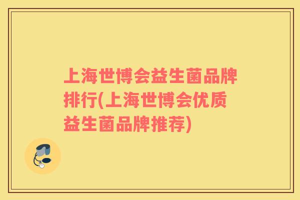 上海世博会益生菌品牌排行(上海世博会优质益生菌品牌推荐)