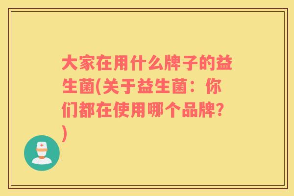 大家在用什么牌子的益生菌(关于益生菌：你们都在使用哪个品牌？)