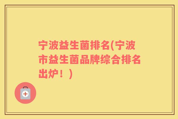 宁波益生菌排名(宁波市益生菌品牌综合排名出炉！)
