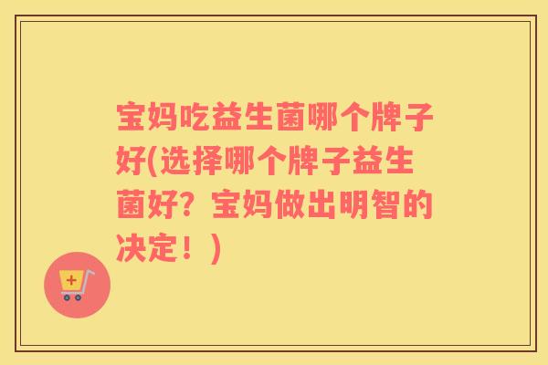宝妈吃益生菌哪个牌子好(选择哪个牌子益生菌好？宝妈做出明智的决定！)