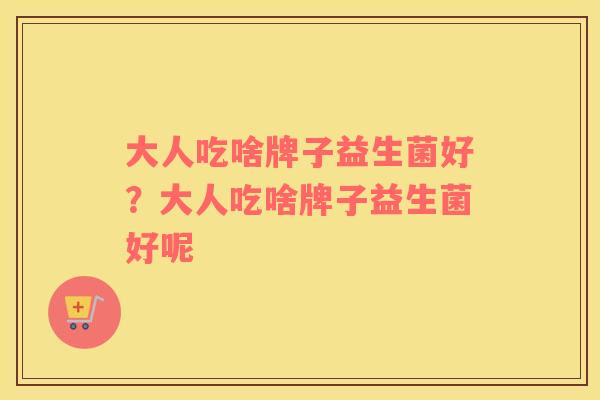 大人吃啥牌子益生菌好？大人吃啥牌子益生菌好呢