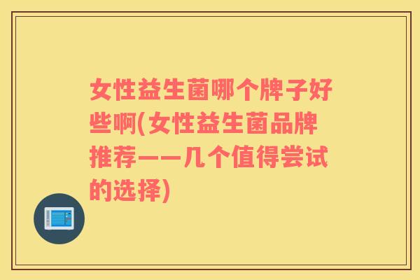 女性益生菌哪个牌子好些啊(女性益生菌品牌推荐——几个值得尝试的选择)