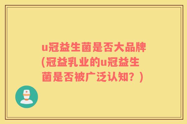 u冠益生菌是否大品牌(冠益乳业的u冠益生菌是否被广泛认知？)