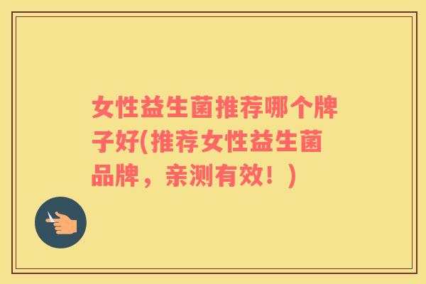 女性益生菌推荐哪个牌子好(推荐女性益生菌品牌，亲测有效！)