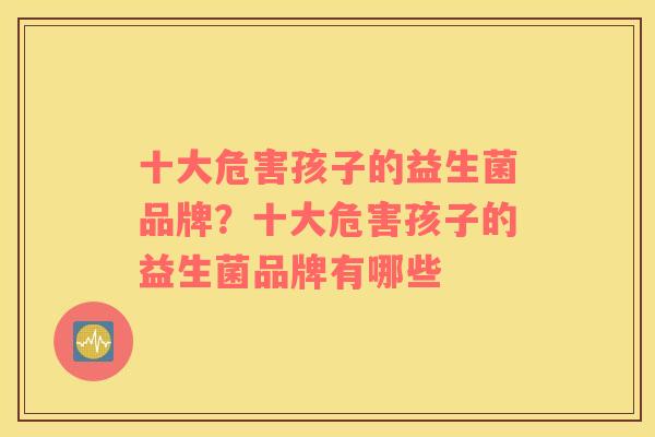 十大危害孩子的益生菌品牌？十大危害孩子的益生菌品牌有哪些