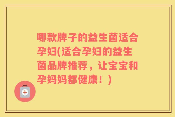 哪款牌子的益生菌适合孕妇(适合孕妇的益生菌品牌推荐，让宝宝和孕妈妈都健康！)