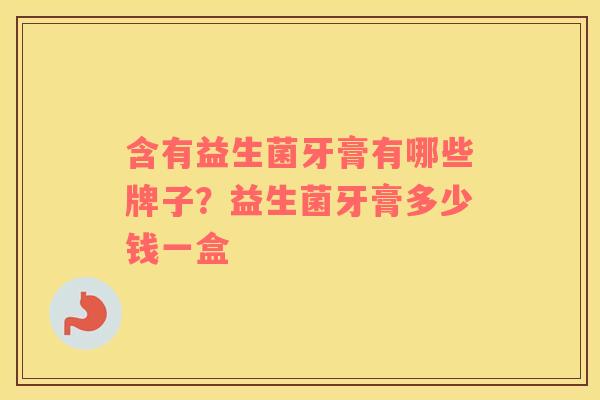 含有益生菌牙膏有哪些牌子？益生菌牙膏多少钱一盒
