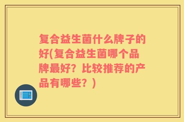 复合益生菌什么牌子的好(复合益生菌哪个品牌最好？比较推荐的产品有哪些？)