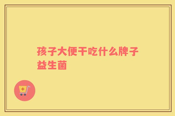 孩子大便干吃什么牌子益生菌