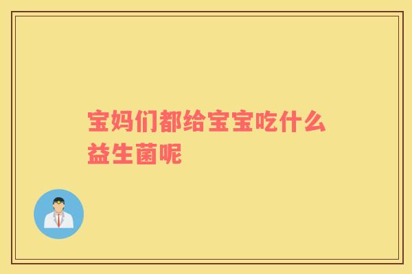 宝妈们都给宝宝吃什么益生菌呢
