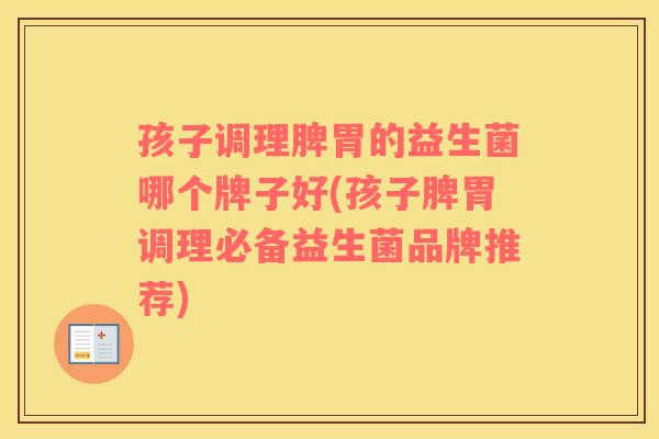 孩子调理脾胃的益生菌哪个牌子好(孩子脾胃调理必备益生菌品牌推荐)