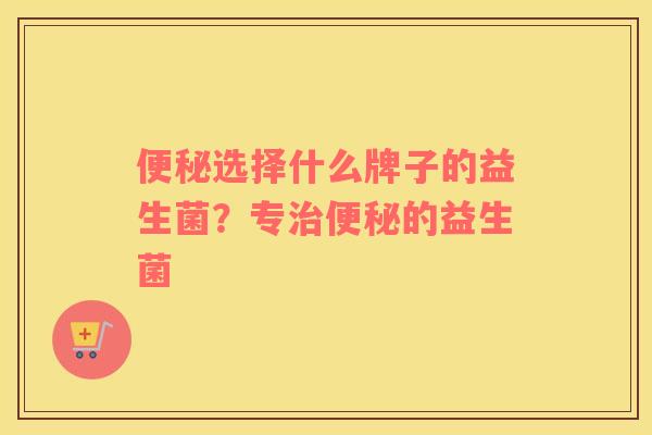 便秘选择什么牌子的益生菌？专治便秘的益生菌