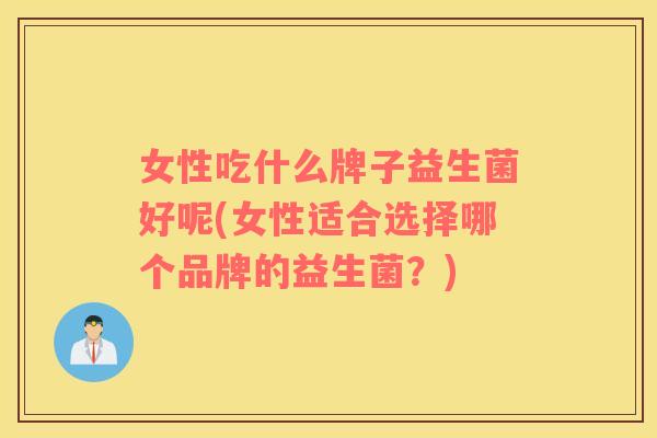 女性吃什么牌子益生菌好呢(女性适合选择哪个品牌的益生菌？)