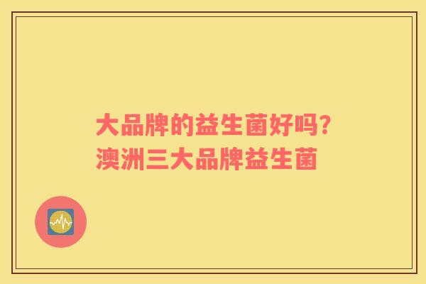 大品牌的益生菌好吗？澳洲三大品牌益生菌