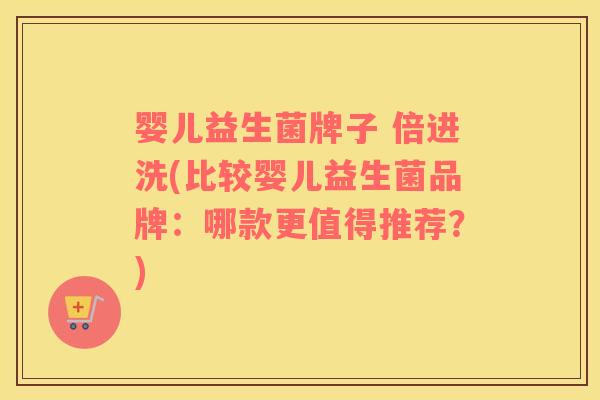 婴儿益生菌牌子 倍进洗(比较婴儿益生菌品牌：哪款更值得推荐？)