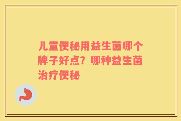 儿童便秘用益生菌哪个牌子好点？哪种益生菌治疗便秘