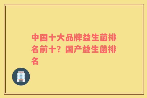 中国十大品牌益生菌排名前十？国产益生菌排名