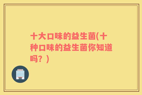 十大口味的益生菌(十种口味的益生菌你知道吗？)
