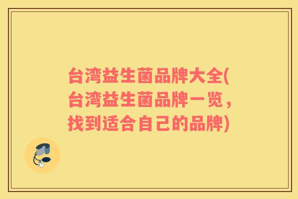 台湾益生菌品牌大全(台湾益生菌品牌一览，找到适合自己的品牌)