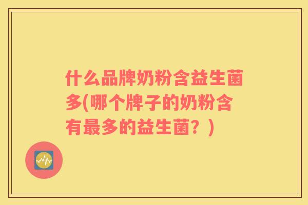 什么品牌奶粉含益生菌多(哪个牌子的奶粉含有最多的益生菌？)
