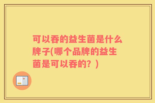可以吞的益生菌是什么牌子(哪个品牌的益生菌是可以吞的？)