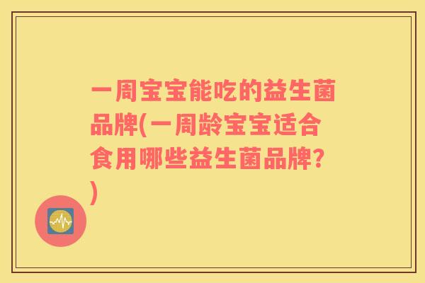 一周宝宝能吃的益生菌品牌(一周龄宝宝适合食用哪些益生菌品牌？)