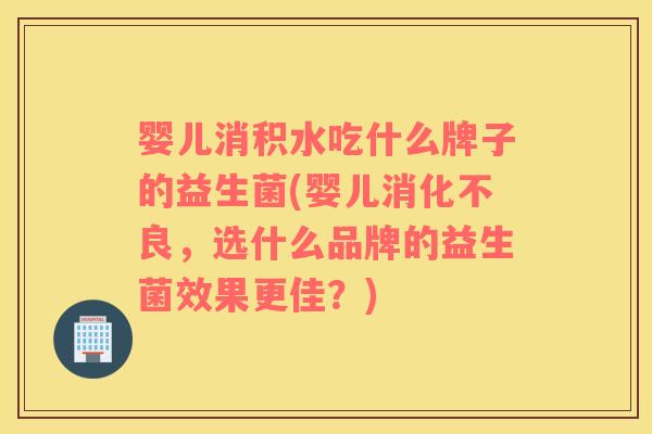 婴儿消积水吃什么牌子的益生菌(婴儿消化不良，选什么品牌的益生菌效果更佳？)