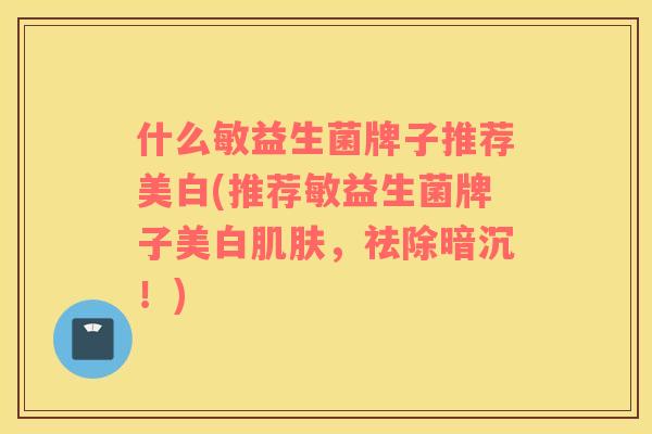 什么敏益生菌牌子推荐美白(推荐敏益生菌牌子美白肌肤，祛除暗沉！)