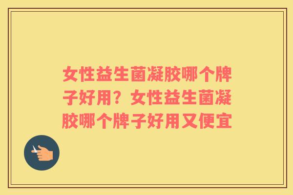 女性益生菌凝胶哪个牌子好用？女性益生菌凝胶哪个牌子好用又便宜