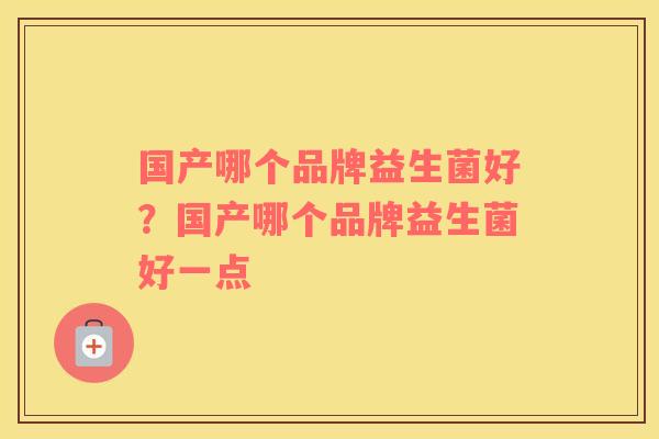 国产哪个品牌益生菌好？国产哪个品牌益生菌好一点