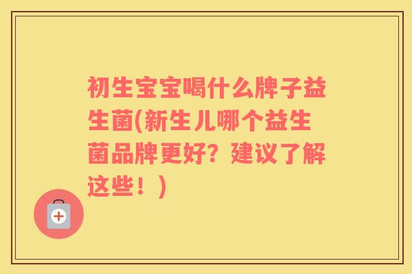 初生宝宝喝什么牌子益生菌(新生儿哪个益生菌品牌更好？建议了解这些！)