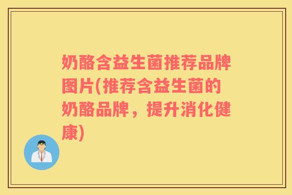 奶酪含益生菌推荐品牌图片(推荐含益生菌的奶酪品牌，提升消化健康)